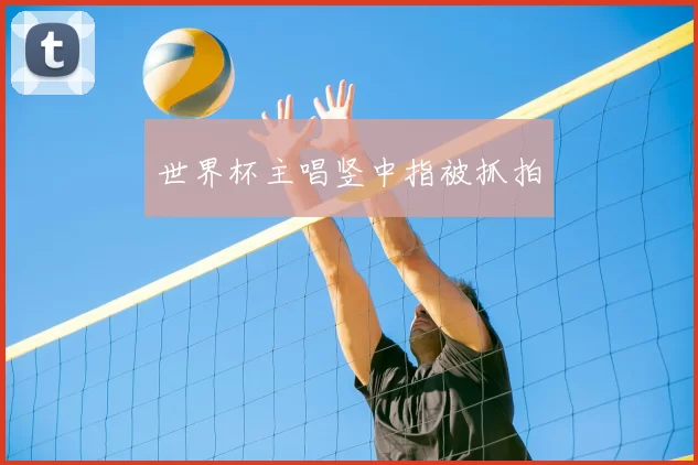 世界杯主唱竖中指被抓拍