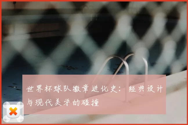 世界杯球队徽章进化史:经典设计与现代美学的碰撞