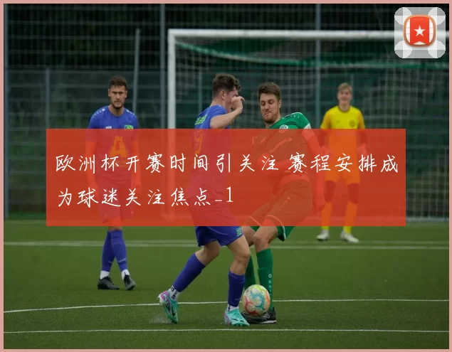 欧洲杯开赛时间引关注 赛程安排成为球迷关注焦点_1