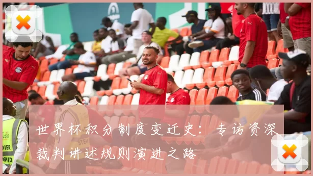 世界杯积分制度变迁史：专访资深裁判讲述规则演进之路