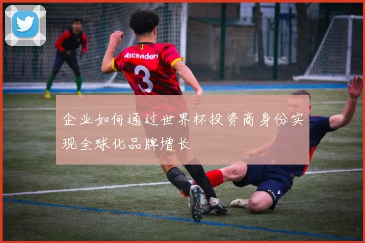 企业如何通过世界杯投资商身份实现全球化品牌增长