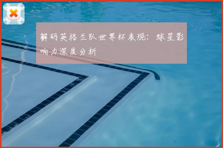 解码英格兰队世界杯表现:球星影响力深度分析