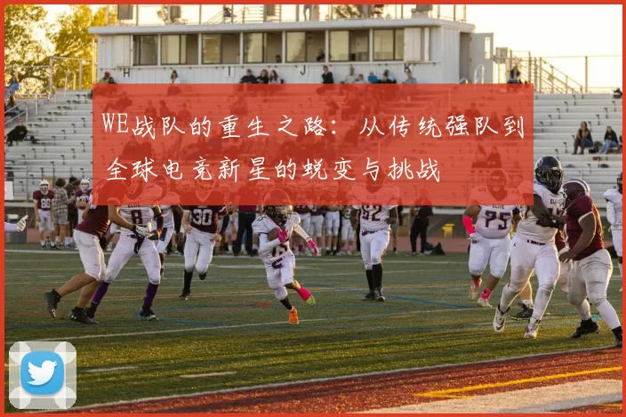 WE战队的重生之路:从传统强队到全球电竞新星的蜕变与挑战