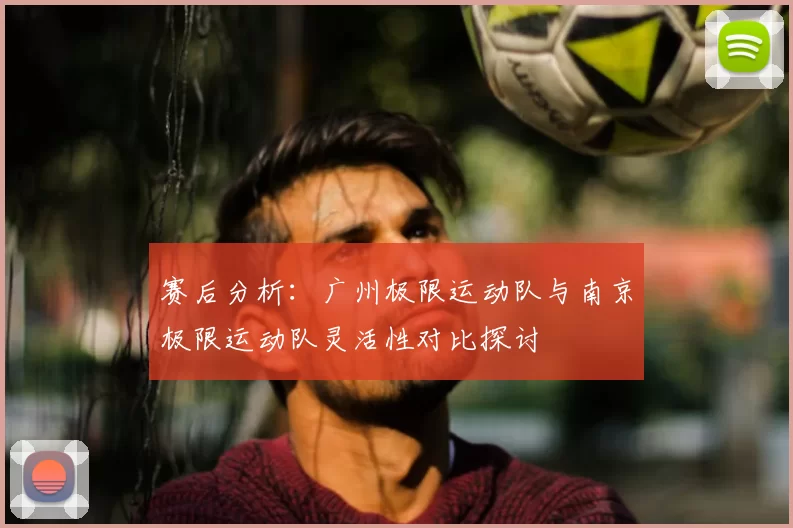 赛后分析:广州极限运动队与南京极限运动队灵活性对比探讨