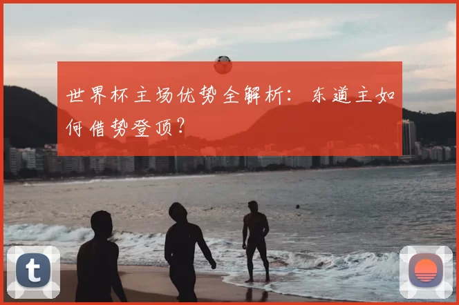 世界杯主场优势全解析:东道主如何借势登顶?