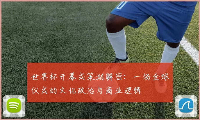 世界杯开幕式策划解密:一场全球仪式的文化政治与商业逻辑