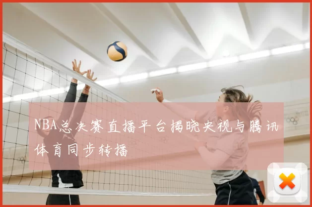 NBA总决赛直播平台揭晓央视与腾讯体育同步转播