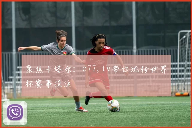 聚焦卡塔尔：c77,tv带你玩转世界杯赛事投注