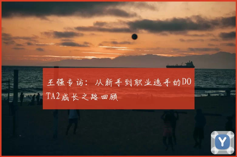 王强专访：从新手到职业选手的DOTA2成长之路回顾