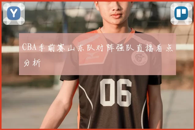 CBA季前赛山东队对阵强队直播看点分析