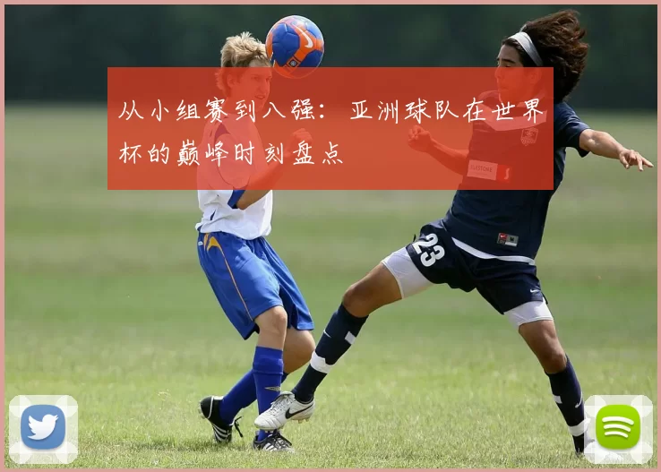 从小组赛到八强:亚洲球队在世界杯的巅峰时刻盘点