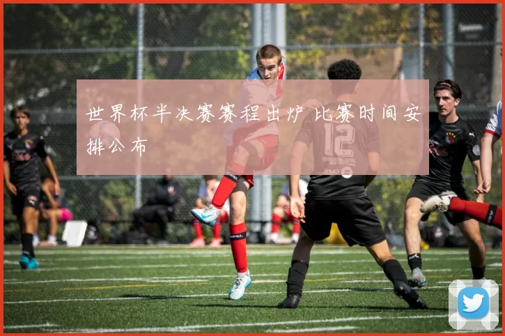世界杯半决赛赛程出炉 比赛时间安排公布