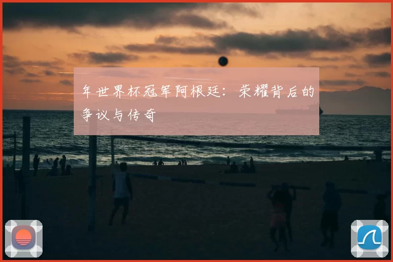 年世界杯冠军阿根廷:荣耀背后的争议与传奇