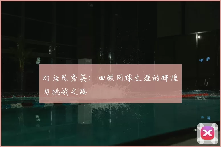 对话陈秀英:回顾网球生涯的辉煌与挑战之路