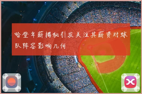 哈登年薪揭秘引发关注其薪资对球队阵容影响几何