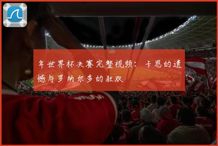 年世界杯决赛完整视频：卡恩的遗憾与罗纳尔多的狂欢
