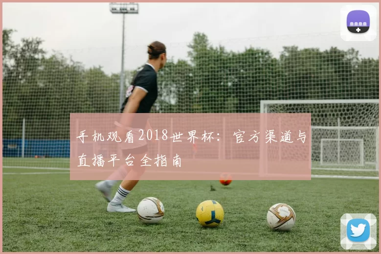 手机观看2018世界杯:官方渠道与直播平台全指南