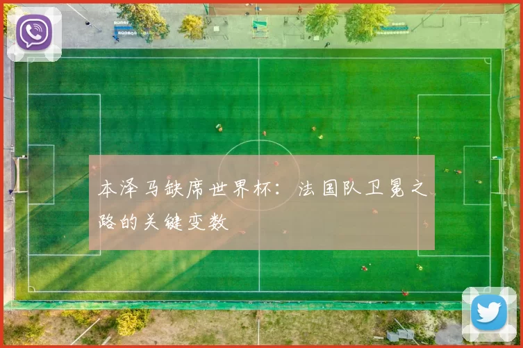本泽马缺席世界杯:法国队卫冕之路的关键变数