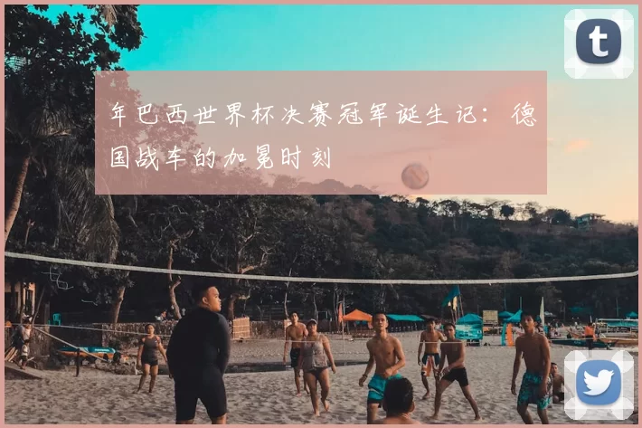 年巴西世界杯决赛冠军诞生记:德国战车的加冕时刻