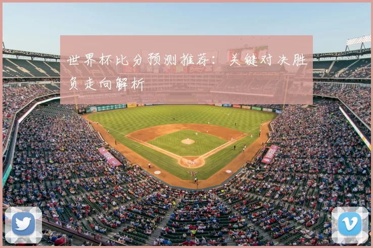 世界杯比分预测推荐:关键对决胜负走向解析