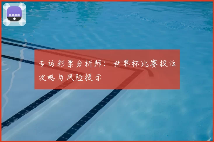 专访彩票分析师:世界杯比赛投注攻略与风险提示