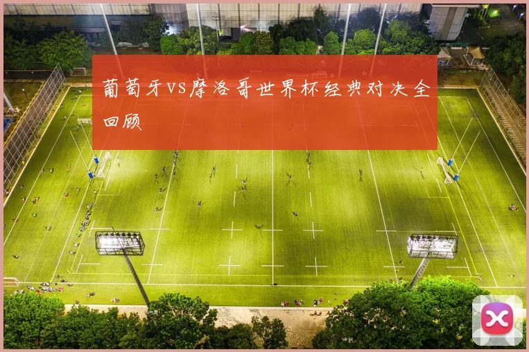 葡萄牙vs摩洛哥世界杯经典对决全回顾