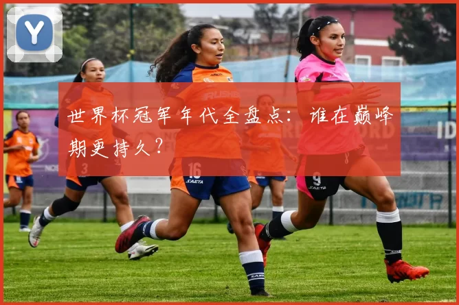 世界杯冠军年代全盘点:谁在巅峰期更持久?