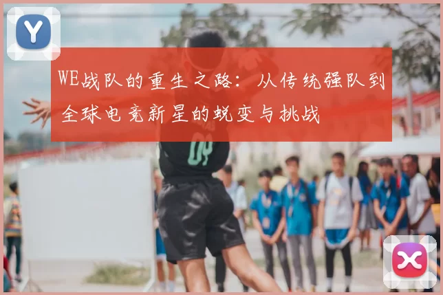 WE战队的重生之路:从传统强队到全球电竞新星的蜕变与挑战