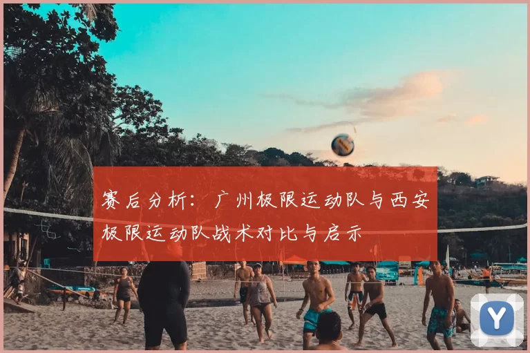 赛后分析:广州极限运动队与西安极限运动队战术对比与启示