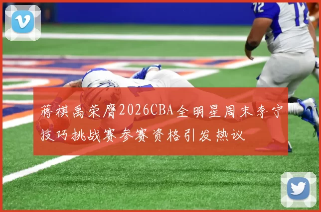 蒋祺禹荣膺2026CBA全明星周末李宁技巧挑战赛参赛资格引发热议