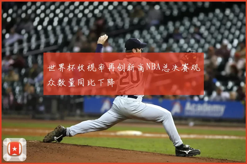 世界杯收视率再创新高NBA总决赛观众数量同比下降