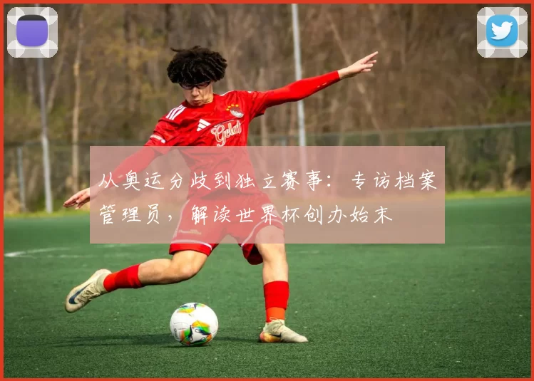 从奥运分歧到独立赛事:专访档案管理员,解读世界杯创办始末