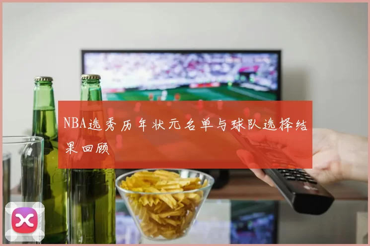 NBA选秀历年状元名单与球队选择结果回顾