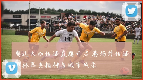 奥运火炬传递直播开启 赛场外传递奥林匹克精神与城市风采