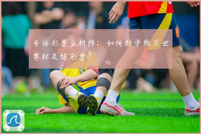 专访彩票分析师:如何科学购买世界杯足球彩票?
