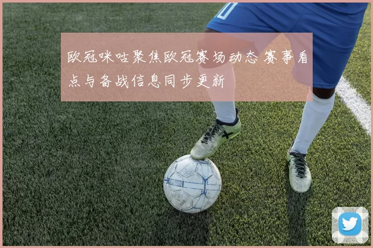 欧冠咪咕聚焦欧冠赛场动态 赛事看点与备战信息同步更新