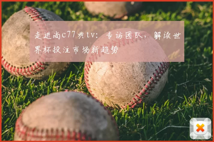 走进尚c77典tv:专访团队,解读世界杯投注市场新趋势