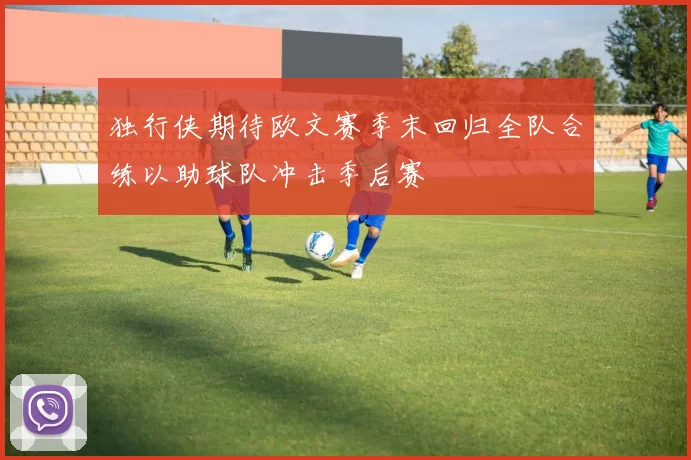 独行侠期待欧文赛季末回归全队合练以助球队冲击季后赛