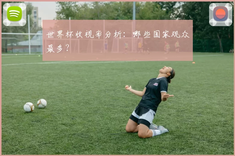 世界杯收视率分析:哪些国家观众最多?