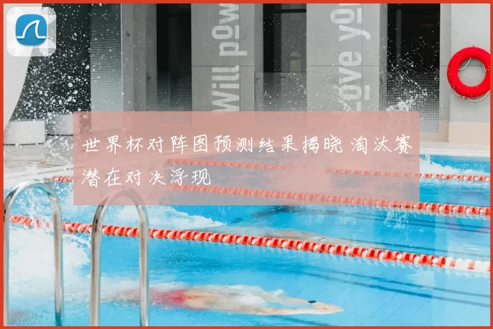 世界杯对阵图预测结果揭晓 淘汰赛潜在对决浮现