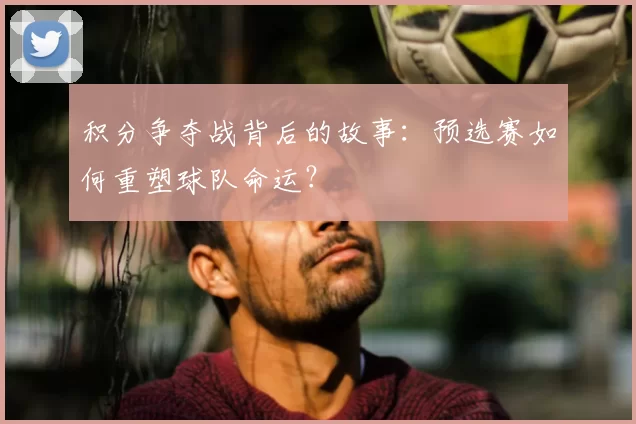 积分争夺战背后的故事：预选赛如何重塑球队命运？