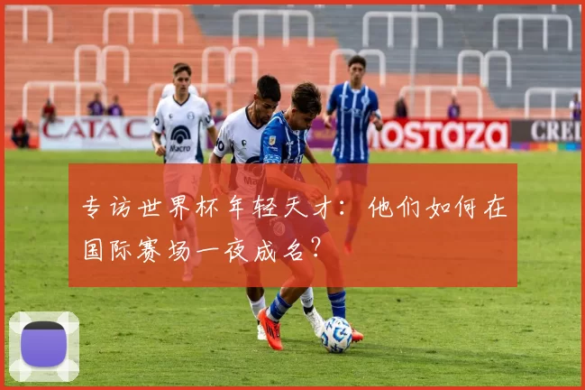 专访世界杯年轻天才：他们如何在国际赛场一夜成名？