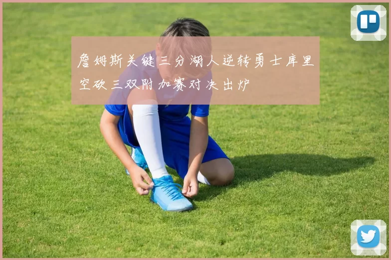 詹姆斯关键三分湖人逆转勇士库里空砍三双附加赛对决出炉