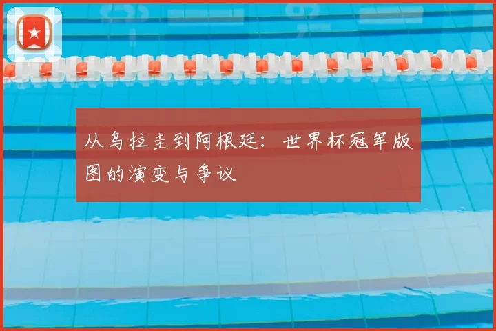 从乌拉圭到阿根廷：世界杯冠军版图的演变与争议