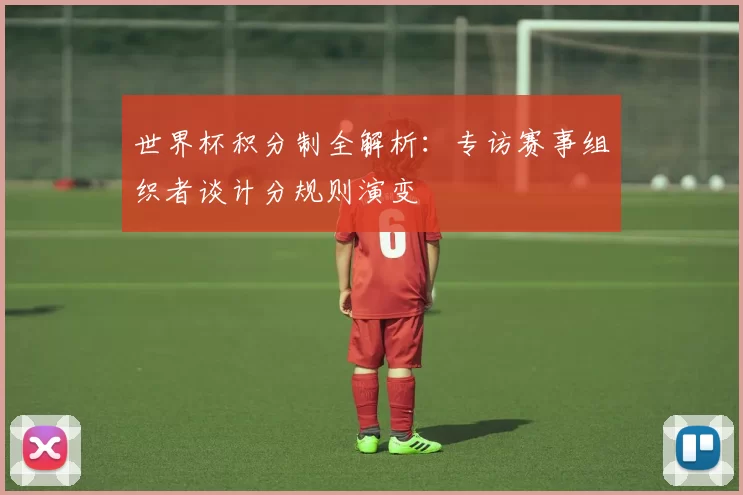 世界杯积分制全解析:专访赛事组织者谈计分规则演变
