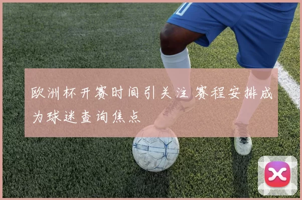 欧洲杯开赛时间引关注 赛程安排成为球迷查询焦点