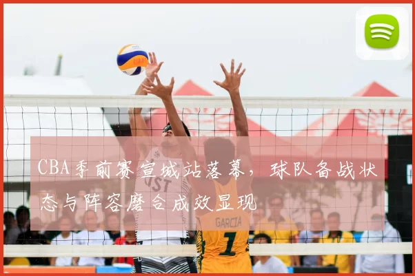 CBA季前赛宣城站落幕,球队备战状态与阵容磨合成效显现