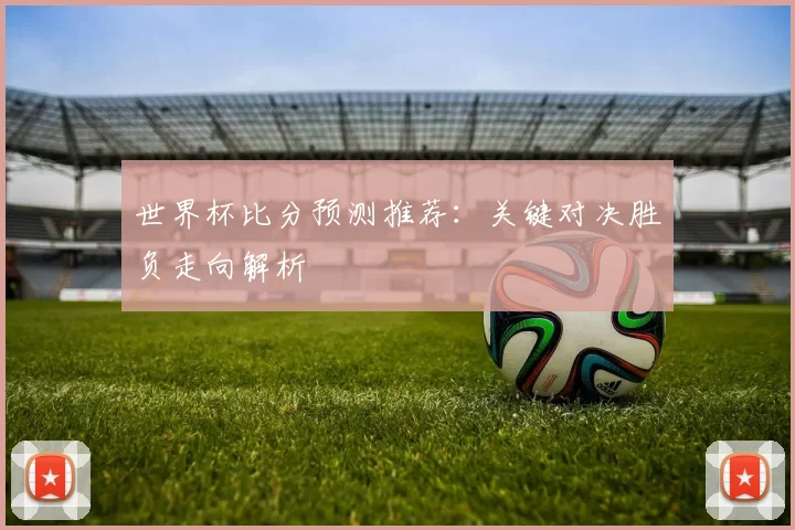世界杯比分预测推荐:关键对决胜负走向解析