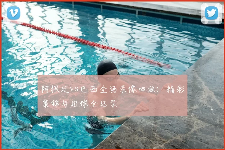 阿根廷vs巴西全场录像回放：精彩集锦与进球全记录
