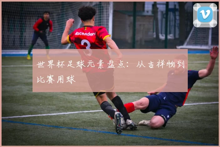 世界杯足球元素盘点:从吉祥物到比赛用球